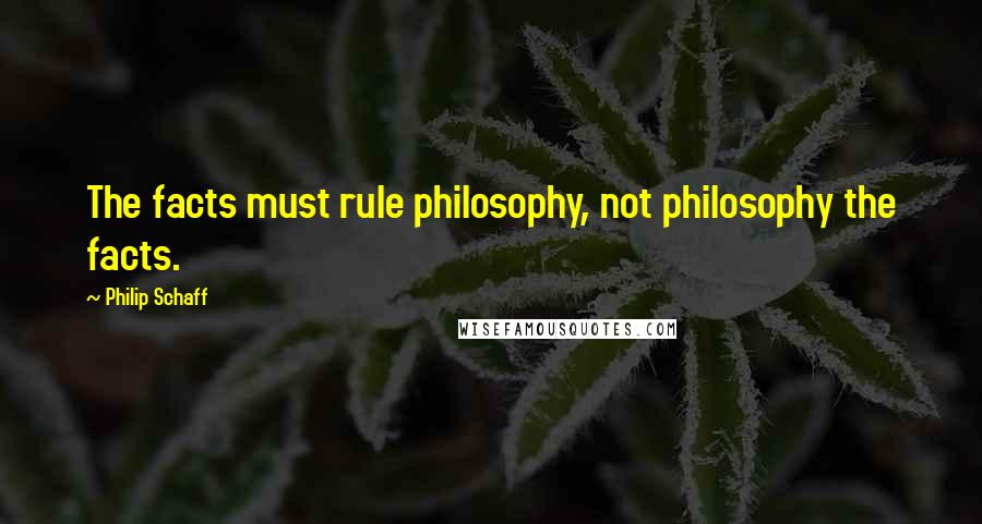 Philip Schaff Quotes: The facts must rule philosophy, not philosophy the facts.