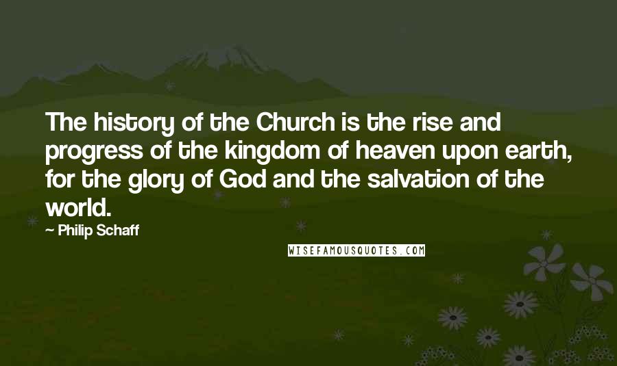 Philip Schaff Quotes: The history of the Church is the rise and progress of the kingdom of heaven upon earth, for the glory of God and the salvation of the world.