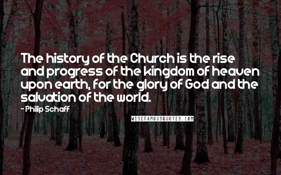 Philip Schaff Quotes: The history of the Church is the rise and progress of the kingdom of heaven upon earth, for the glory of God and the salvation of the world.
