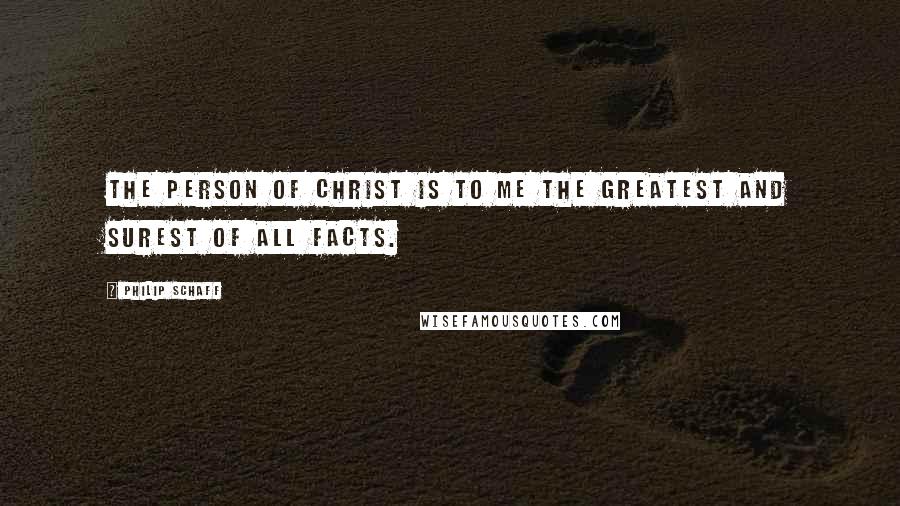 Philip Schaff Quotes: The person of Christ is to me the greatest and surest of all facts.