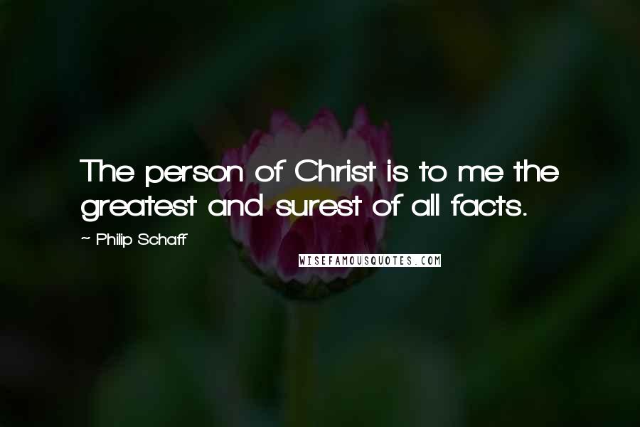 Philip Schaff Quotes: The person of Christ is to me the greatest and surest of all facts.