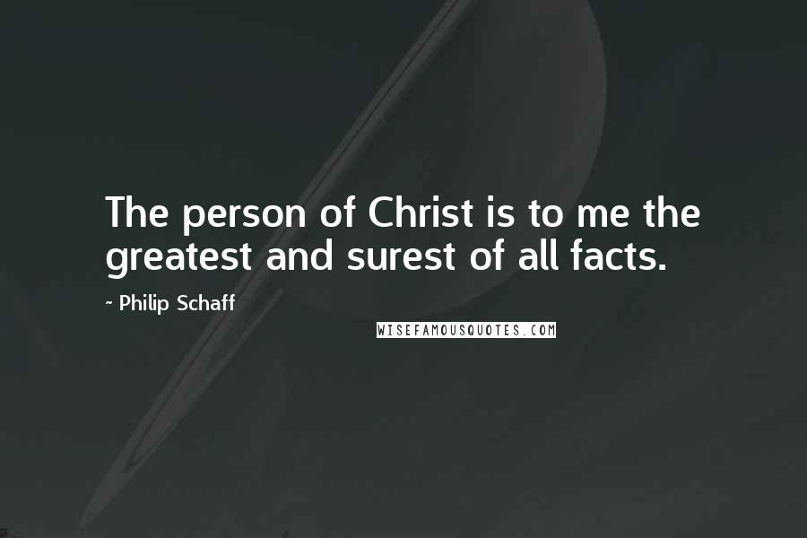 Philip Schaff Quotes: The person of Christ is to me the greatest and surest of all facts.