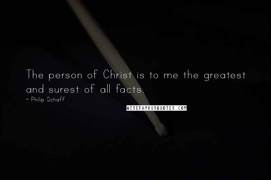 Philip Schaff Quotes: The person of Christ is to me the greatest and surest of all facts.