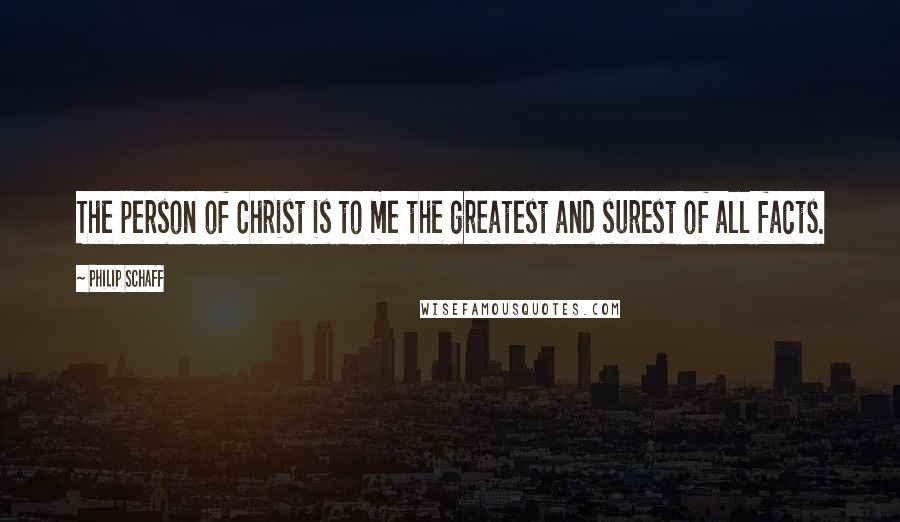 Philip Schaff Quotes: The person of Christ is to me the greatest and surest of all facts.