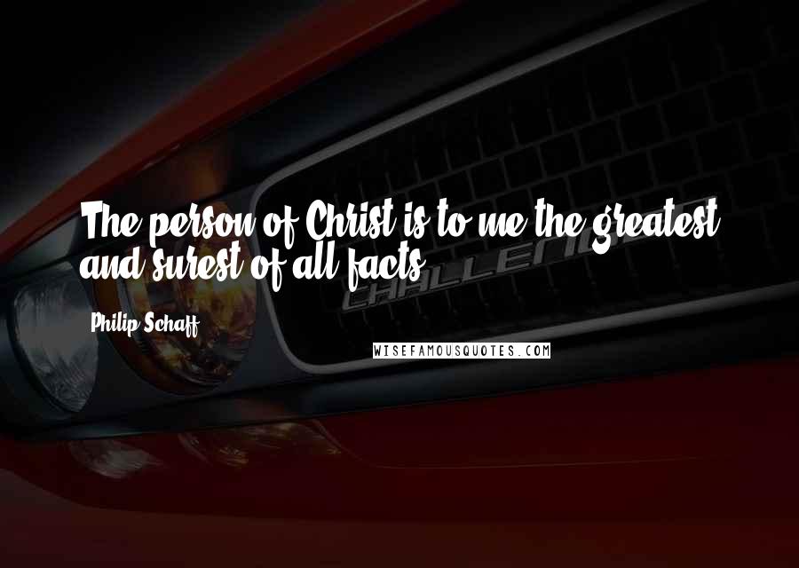 Philip Schaff Quotes: The person of Christ is to me the greatest and surest of all facts.