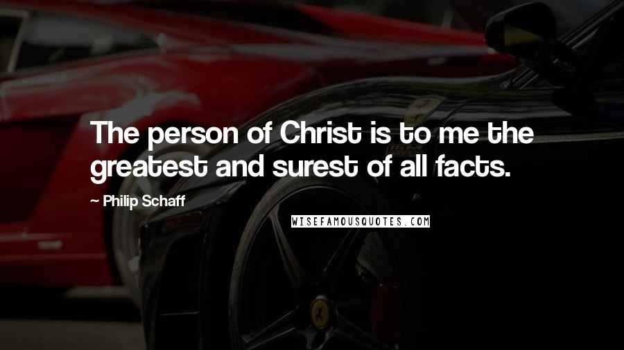 Philip Schaff Quotes: The person of Christ is to me the greatest and surest of all facts.