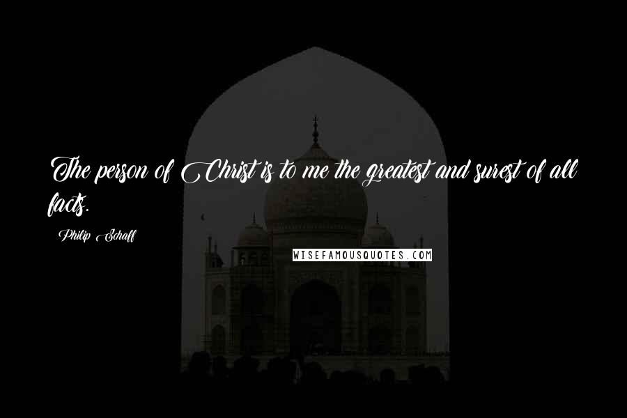 Philip Schaff Quotes: The person of Christ is to me the greatest and surest of all facts.