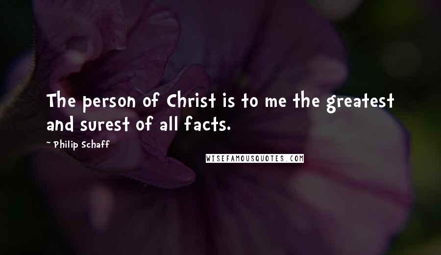 Philip Schaff Quotes: The person of Christ is to me the greatest and surest of all facts.