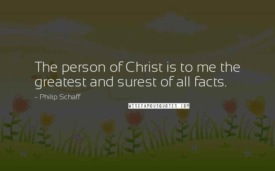 Philip Schaff Quotes: The person of Christ is to me the greatest and surest of all facts.