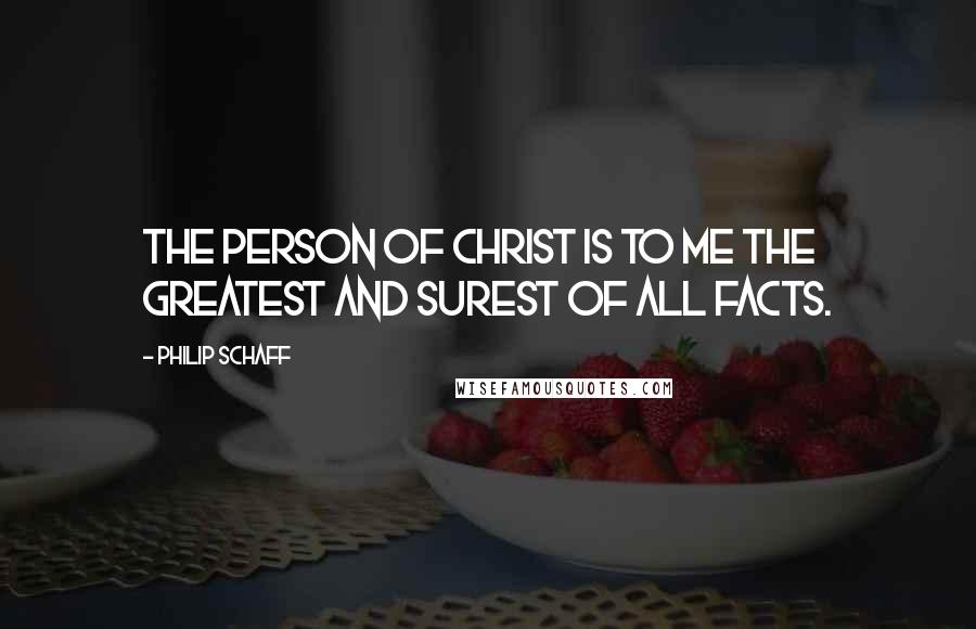 Philip Schaff Quotes: The person of Christ is to me the greatest and surest of all facts.