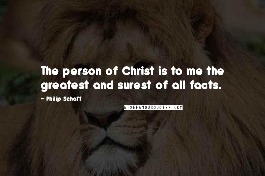 Philip Schaff Quotes: The person of Christ is to me the greatest and surest of all facts.