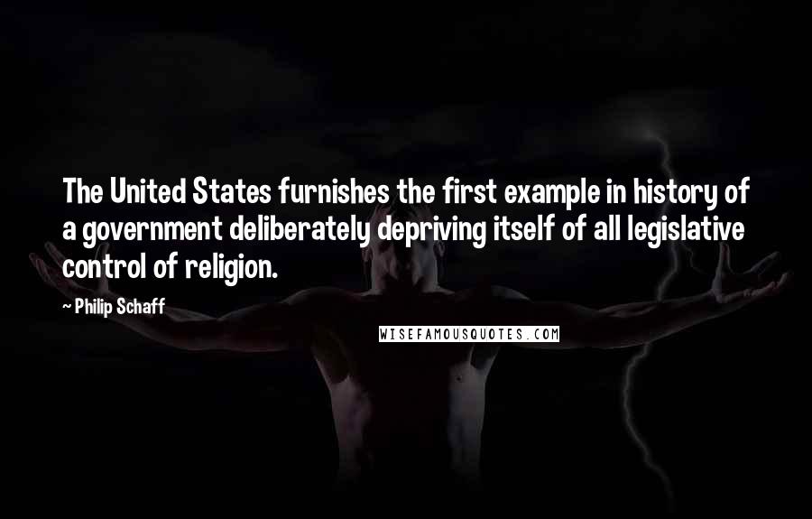 Philip Schaff Quotes: The United States furnishes the first example in history of a government deliberately depriving itself of all legislative control of religion.