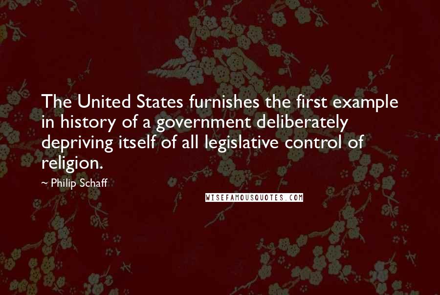 Philip Schaff Quotes: The United States furnishes the first example in history of a government deliberately depriving itself of all legislative control of religion.