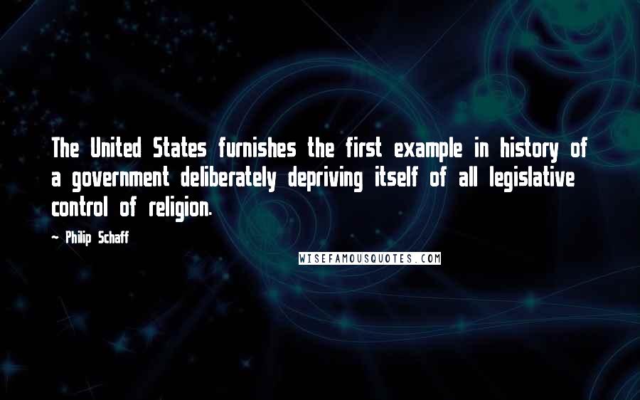 Philip Schaff Quotes: The United States furnishes the first example in history of a government deliberately depriving itself of all legislative control of religion.