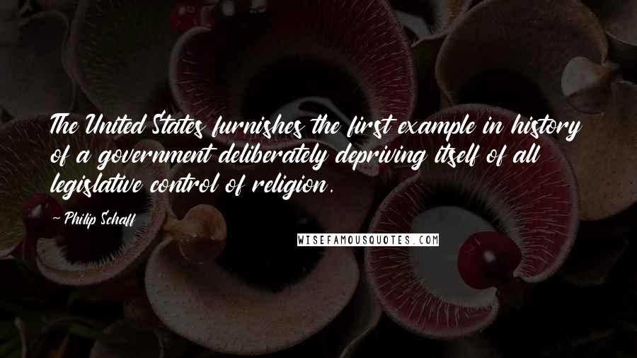 Philip Schaff Quotes: The United States furnishes the first example in history of a government deliberately depriving itself of all legislative control of religion.