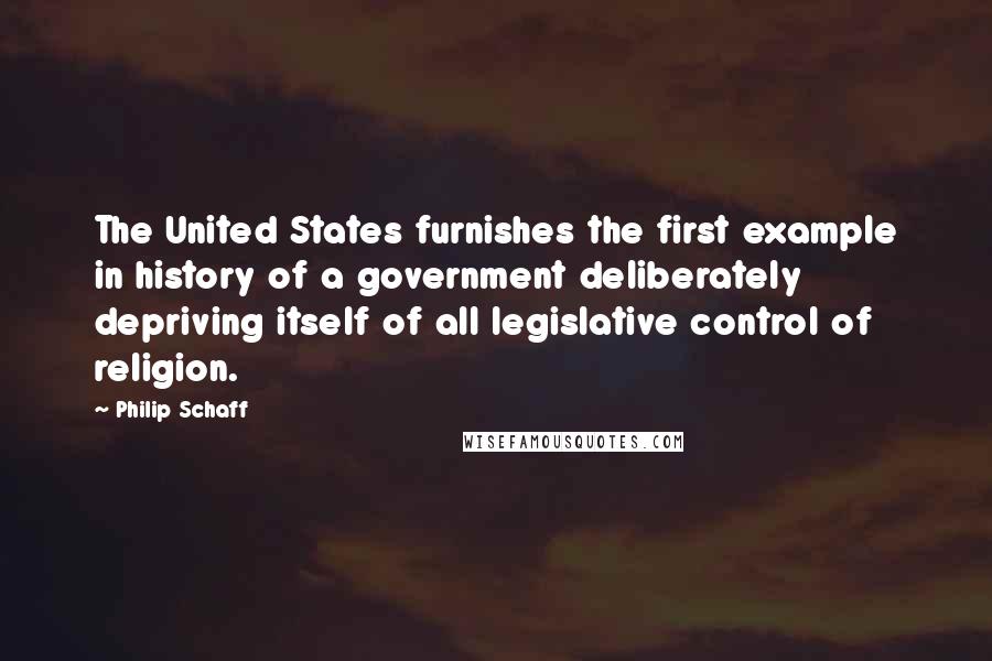 Philip Schaff Quotes: The United States furnishes the first example in history of a government deliberately depriving itself of all legislative control of religion.