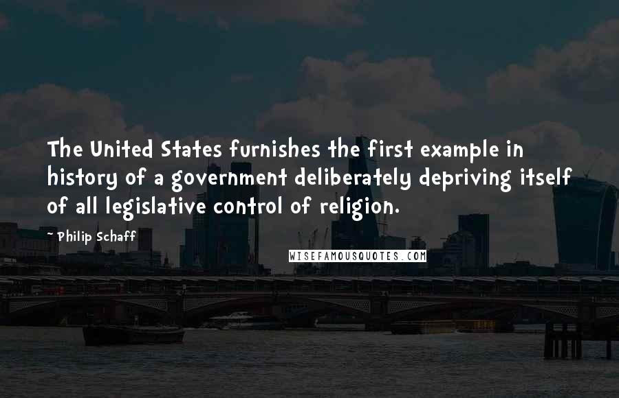 Philip Schaff Quotes: The United States furnishes the first example in history of a government deliberately depriving itself of all legislative control of religion.