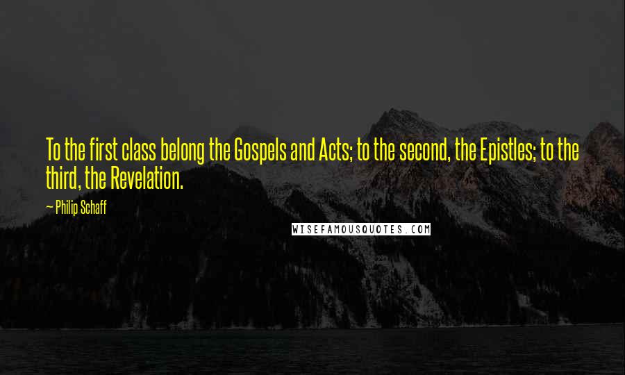 Philip Schaff Quotes: To the first class belong the Gospels and Acts; to the second, the Epistles; to the third, the Revelation.