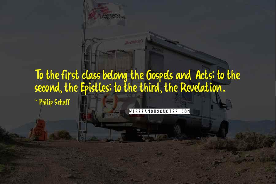 Philip Schaff Quotes: To the first class belong the Gospels and Acts; to the second, the Epistles; to the third, the Revelation.