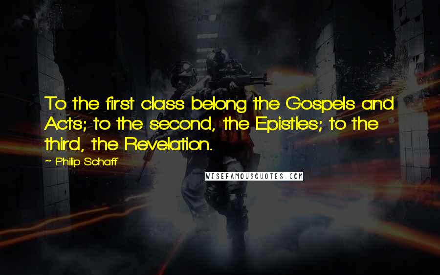 Philip Schaff Quotes: To the first class belong the Gospels and Acts; to the second, the Epistles; to the third, the Revelation.