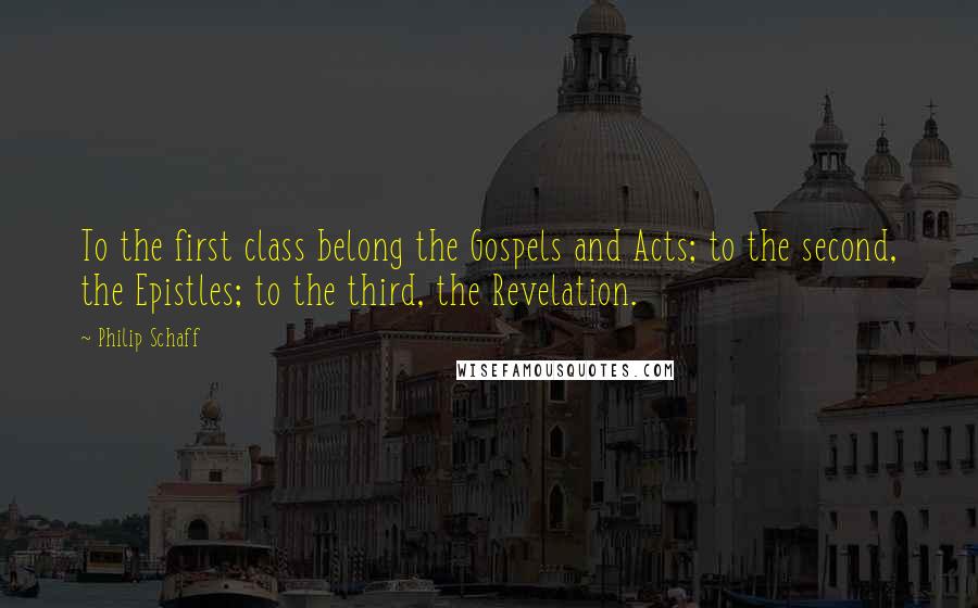 Philip Schaff Quotes: To the first class belong the Gospels and Acts; to the second, the Epistles; to the third, the Revelation.