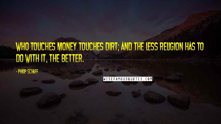 Philip Schaff Quotes: Who touches money touches dirt; and the less religion has to do with it, the better.