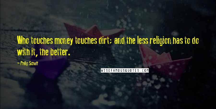 Philip Schaff Quotes: Who touches money touches dirt; and the less religion has to do with it, the better.