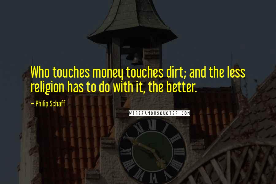 Philip Schaff Quotes: Who touches money touches dirt; and the less religion has to do with it, the better.