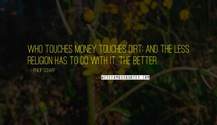 Philip Schaff Quotes: Who touches money touches dirt; and the less religion has to do with it, the better.