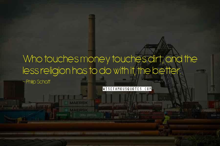 Philip Schaff Quotes: Who touches money touches dirt; and the less religion has to do with it, the better.