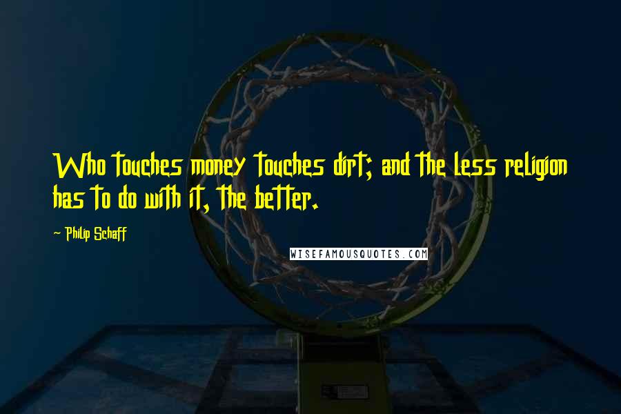 Philip Schaff Quotes: Who touches money touches dirt; and the less religion has to do with it, the better.