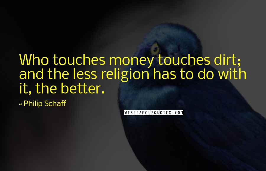 Philip Schaff Quotes: Who touches money touches dirt; and the less religion has to do with it, the better.