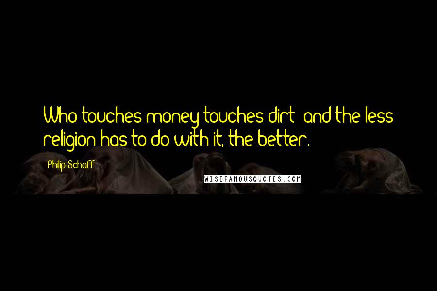 Philip Schaff Quotes: Who touches money touches dirt; and the less religion has to do with it, the better.