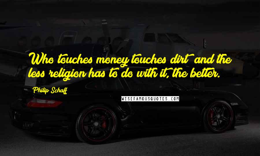 Philip Schaff Quotes: Who touches money touches dirt; and the less religion has to do with it, the better.