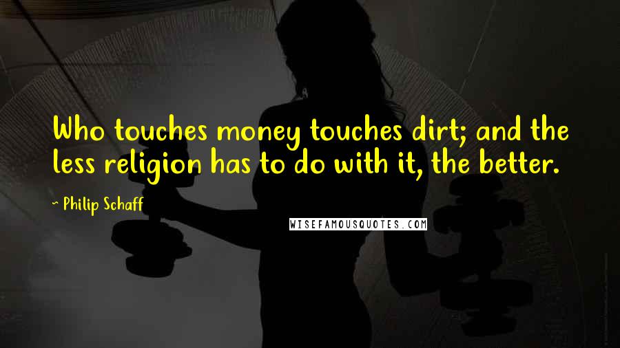 Philip Schaff Quotes: Who touches money touches dirt; and the less religion has to do with it, the better.