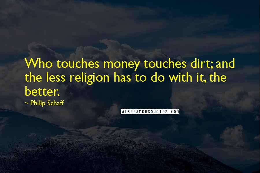 Philip Schaff Quotes: Who touches money touches dirt; and the less religion has to do with it, the better.