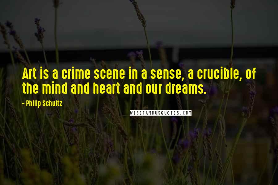 Philip Schultz Quotes: Art is a crime scene in a sense, a crucible, of the mind and heart and our dreams.