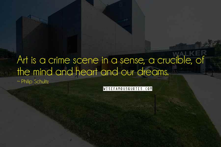 Philip Schultz Quotes: Art is a crime scene in a sense, a crucible, of the mind and heart and our dreams.