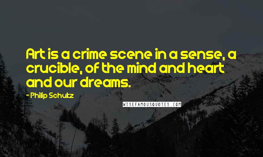 Philip Schultz Quotes: Art is a crime scene in a sense, a crucible, of the mind and heart and our dreams.
