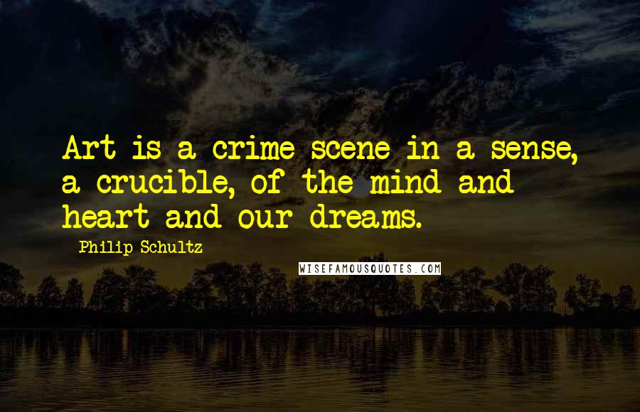 Philip Schultz Quotes: Art is a crime scene in a sense, a crucible, of the mind and heart and our dreams.