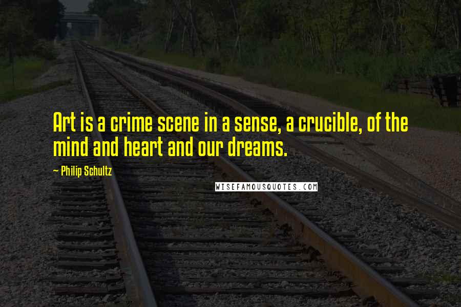 Philip Schultz Quotes: Art is a crime scene in a sense, a crucible, of the mind and heart and our dreams.