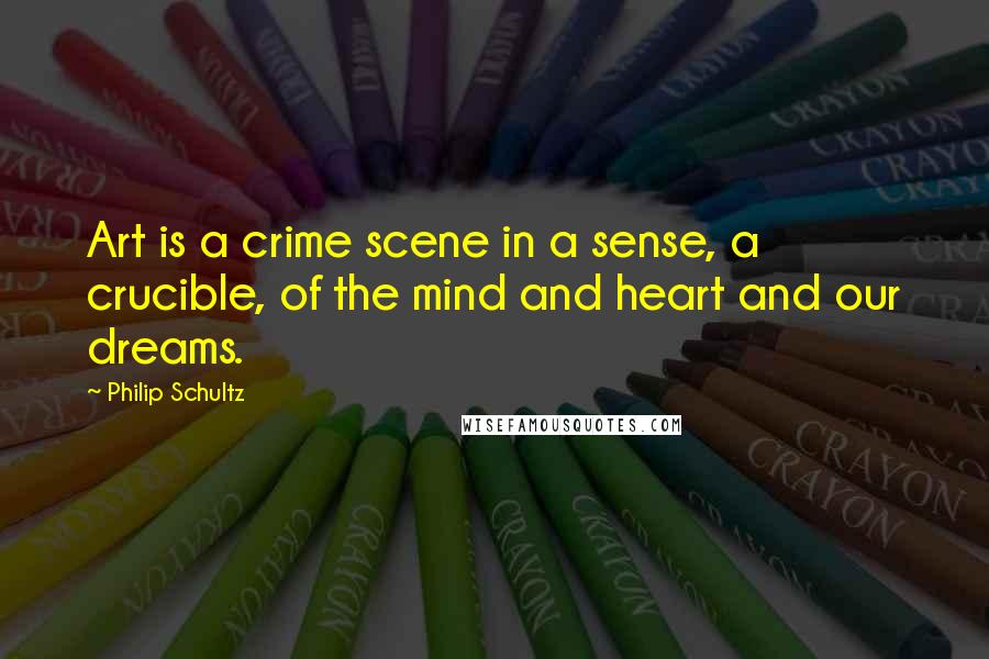 Philip Schultz Quotes: Art is a crime scene in a sense, a crucible, of the mind and heart and our dreams.