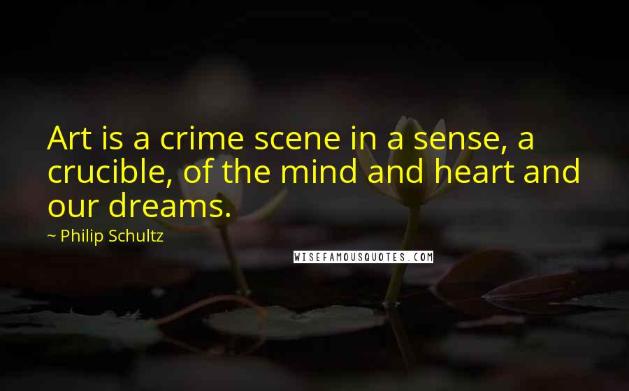 Philip Schultz Quotes: Art is a crime scene in a sense, a crucible, of the mind and heart and our dreams.