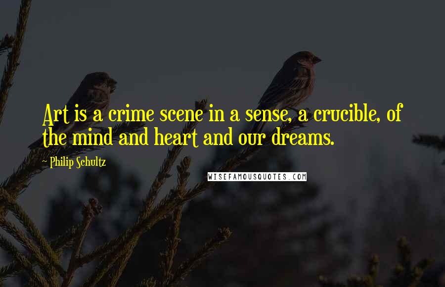 Philip Schultz Quotes: Art is a crime scene in a sense, a crucible, of the mind and heart and our dreams.