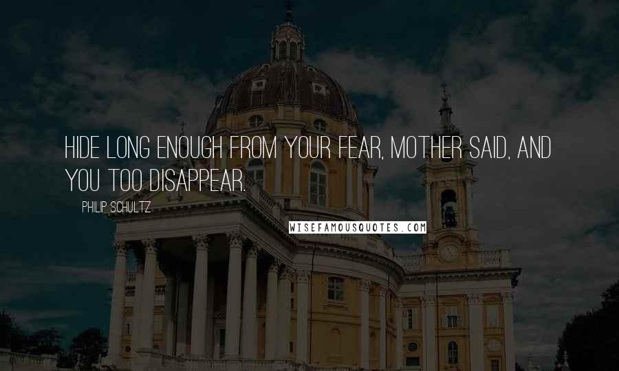 Philip Schultz Quotes: Hide long enough from your fear, Mother said, and you too disappear.