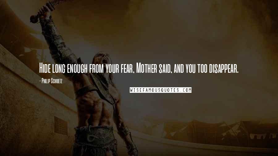 Philip Schultz Quotes: Hide long enough from your fear, Mother said, and you too disappear.