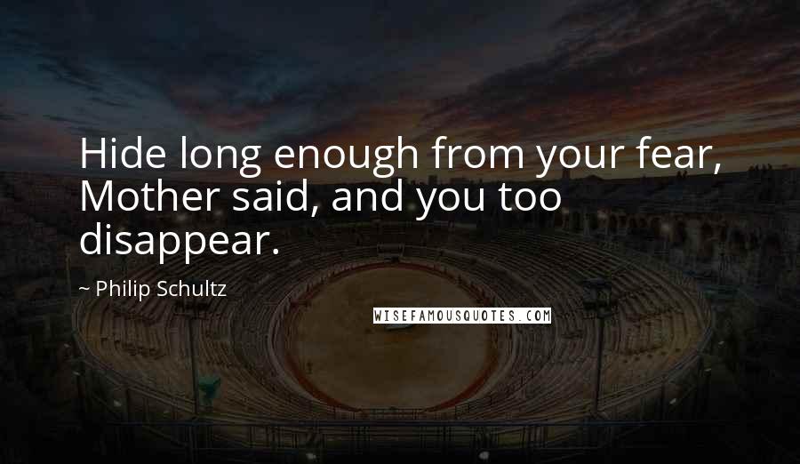 Philip Schultz Quotes: Hide long enough from your fear, Mother said, and you too disappear.