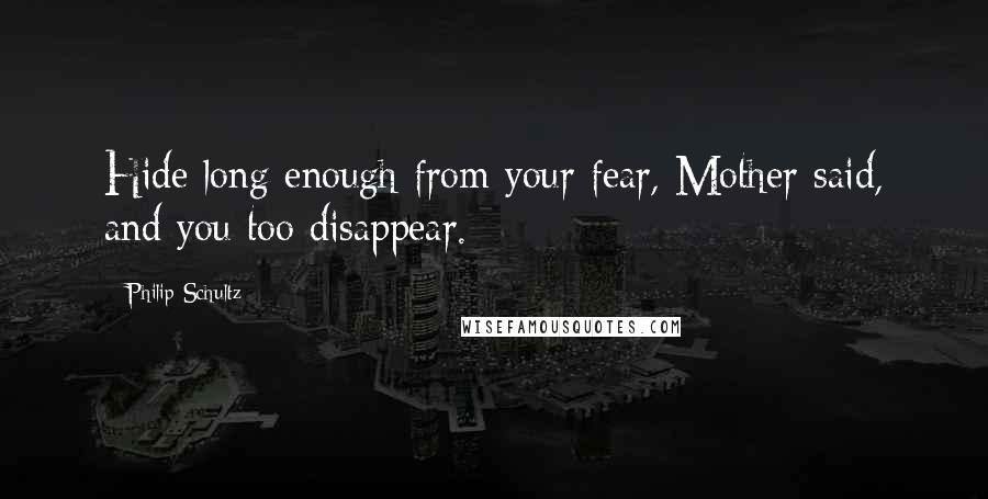 Philip Schultz Quotes: Hide long enough from your fear, Mother said, and you too disappear.