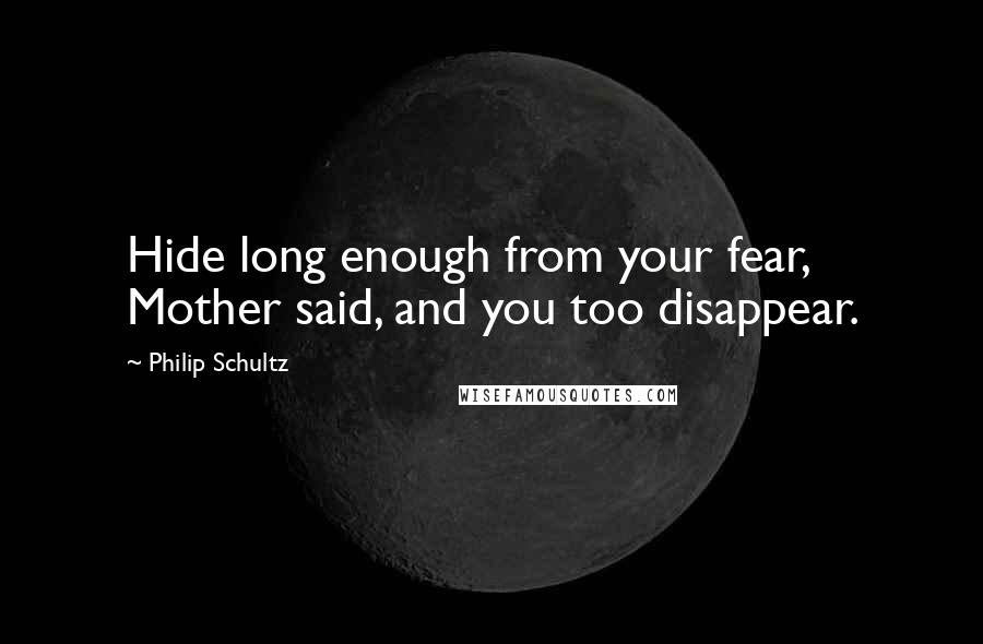 Philip Schultz Quotes: Hide long enough from your fear, Mother said, and you too disappear.