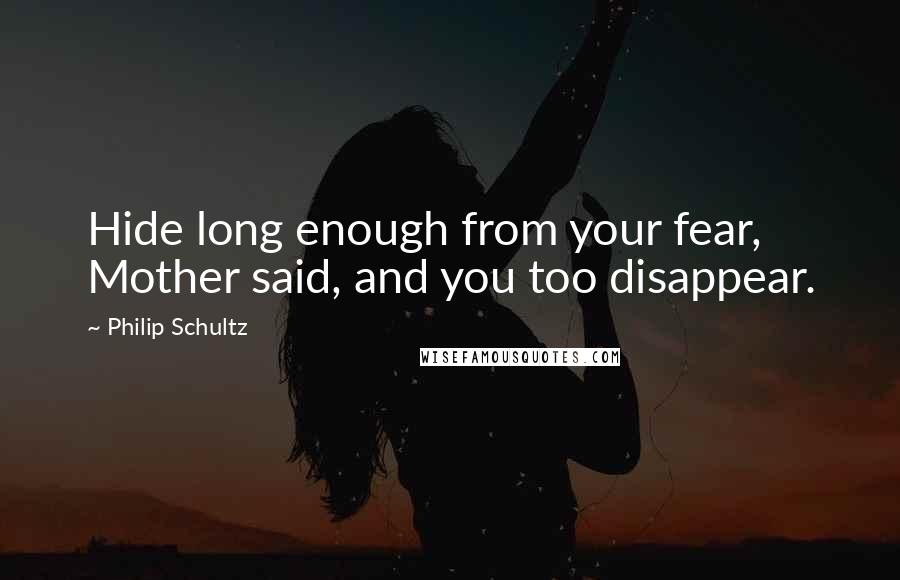 Philip Schultz Quotes: Hide long enough from your fear, Mother said, and you too disappear.